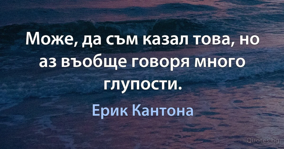 Може, да съм казал това, но аз въобще говоря много глупости. (Ерик Кантона)