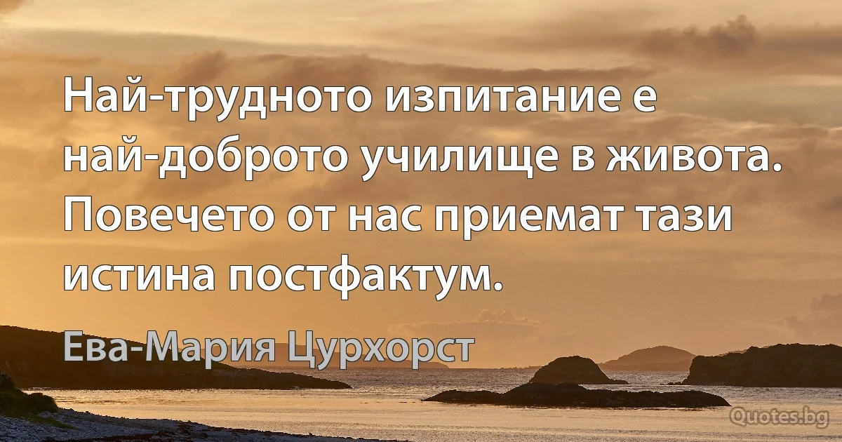 Най-трудното изпитание е най-доброто училище в живота. Повечето от нас приемат тази истина постфактум. (Ева-Мария Цурхорст)