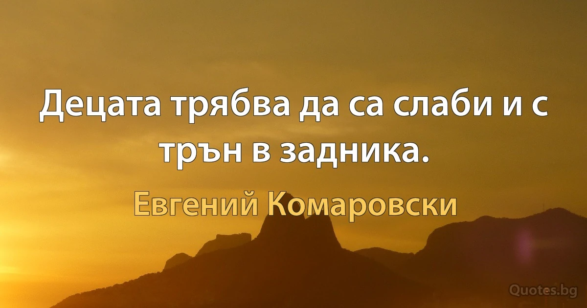 Децата трябва да са слаби и с трън в задника. (Евгений Комаровски)