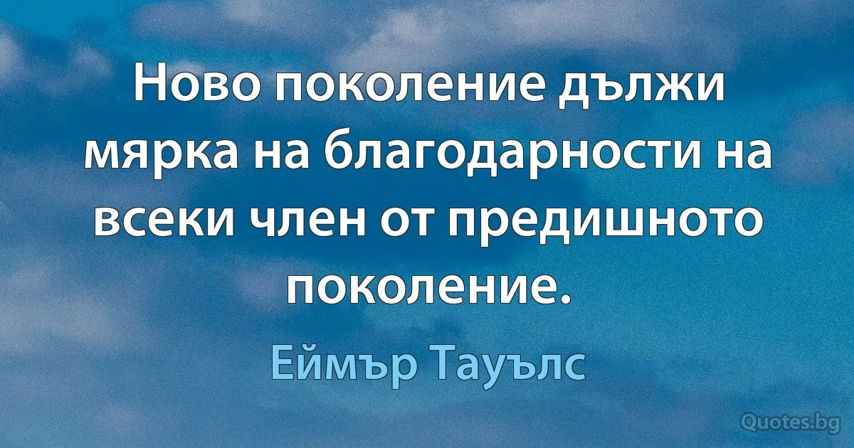 Ново поколение дължи мярка на благодарности на всеки член от предишното поколение. (Еймър Тауълс)