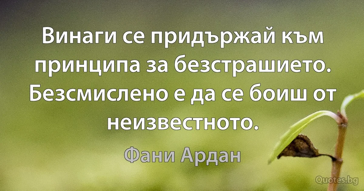 Винаги се придържай към принципа за безстрашието. Безсмислено е да се боиш от неизвестното. (Фани Ардан)