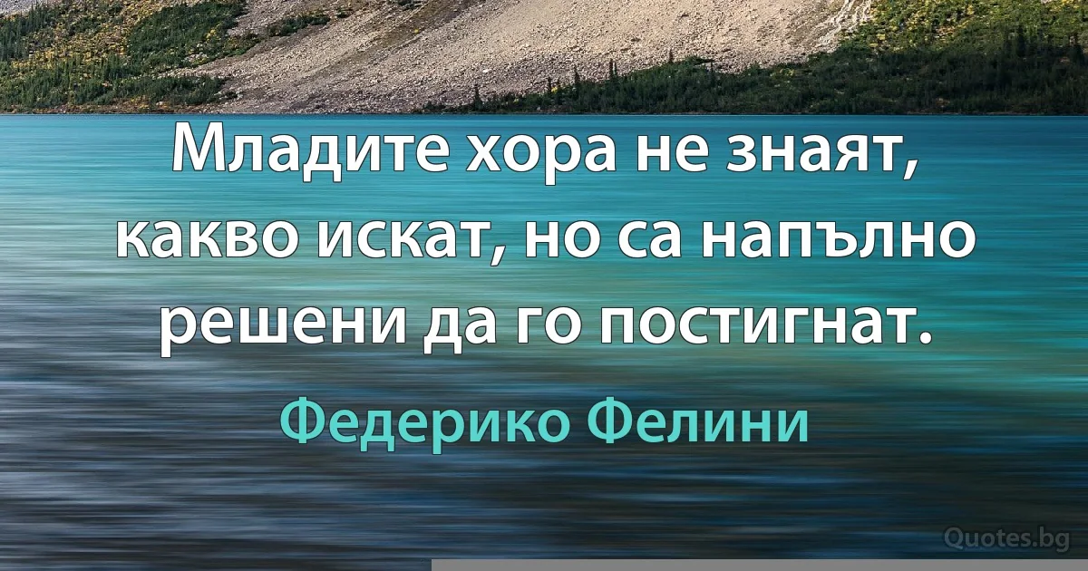 Младите хора не знаят, какво искат, но са напълно решени да го постигнат. (Федерико Фелини)