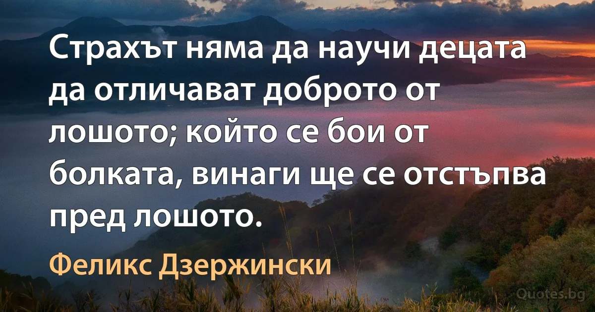 Страхът няма да научи децата да отличават доброто от лошото; който се бои от болката, винаги ще се отстъпва пред лошото. (Феликс Дзержински)