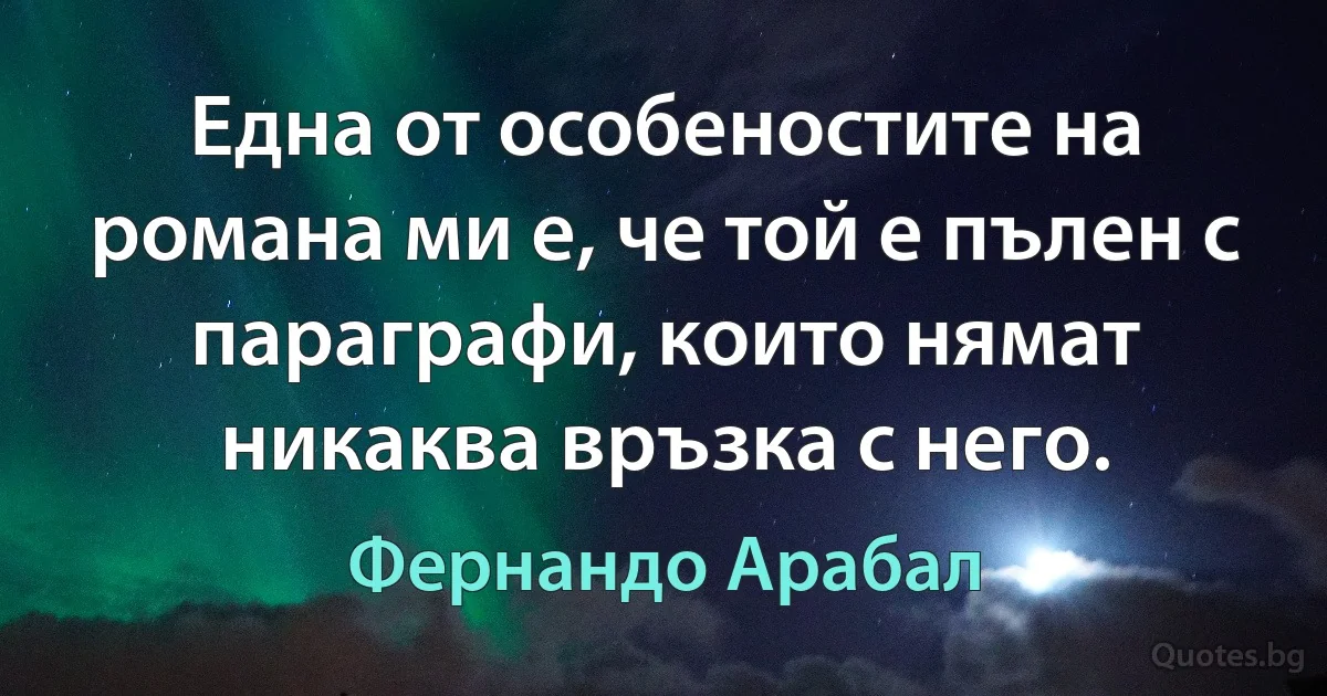 Една от особеностите на романа ми е, че той е пълен с параграфи, които нямат никаква връзка с него. (Фернандо Арабал)