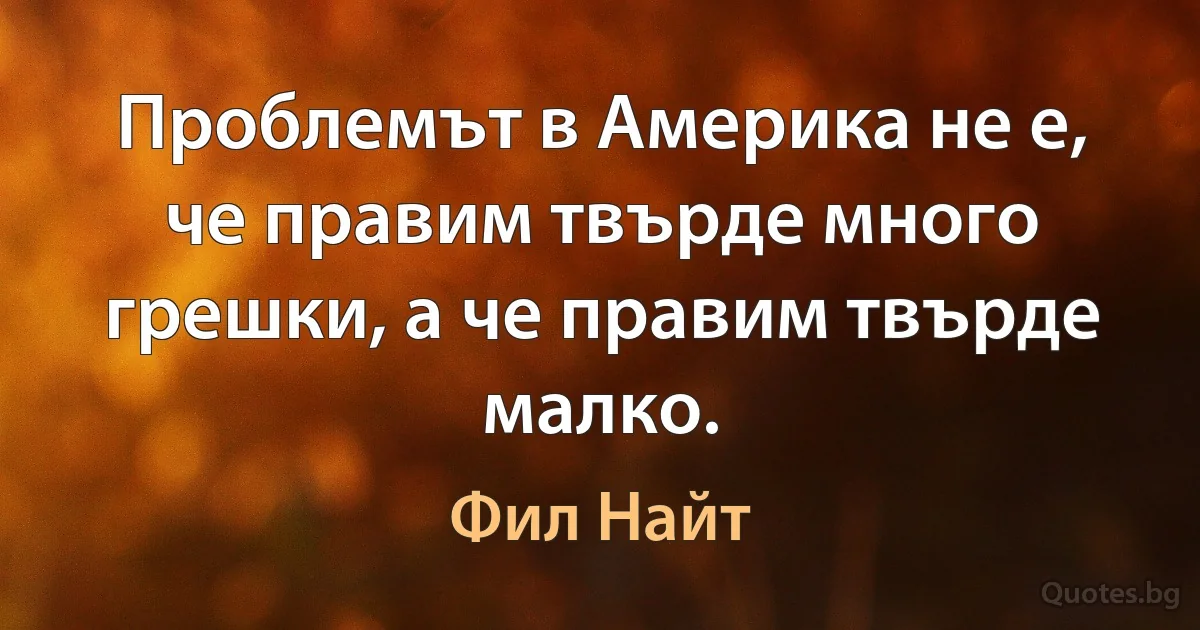 Проблемът в Америка не е, че правим твърде много грешки, а че правим твърде малко. (Фил Найт)