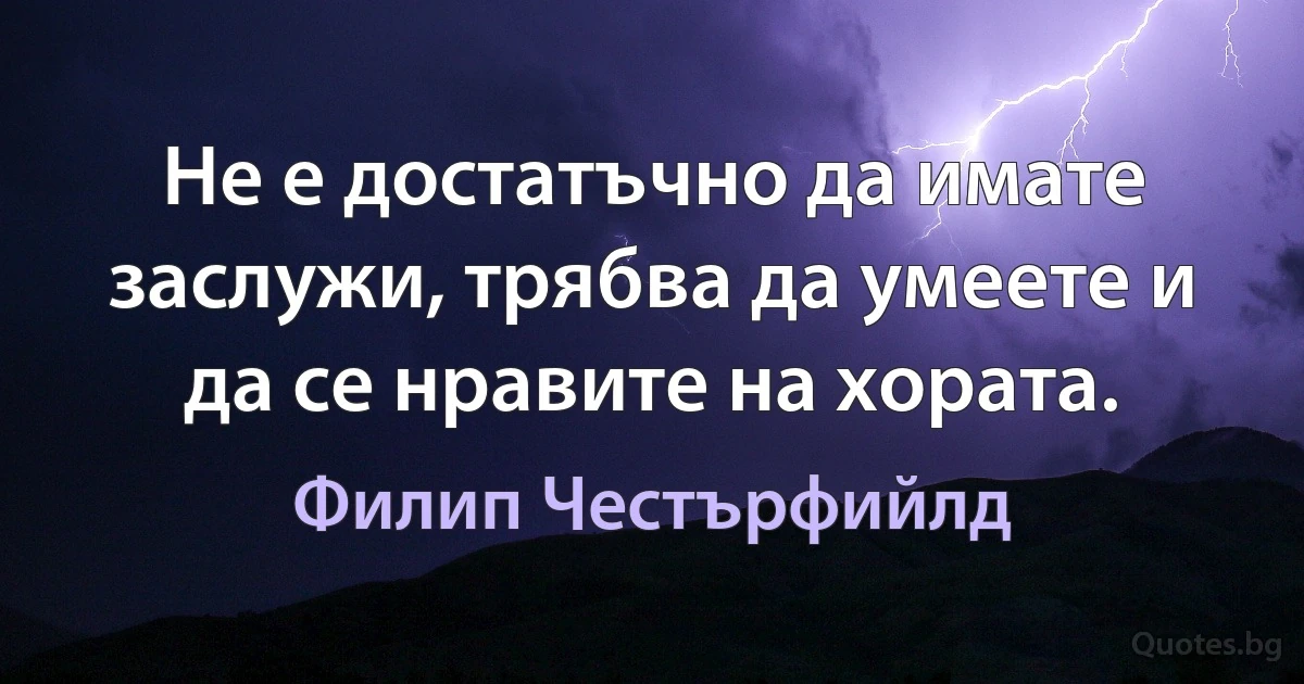 Не е достатъчно да имате заслужи, трябва да умеете и да се нравите на хората. (Филип Честърфийлд)