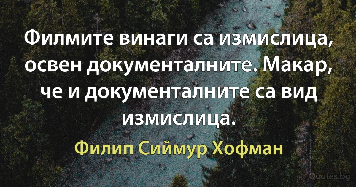 Филмите винаги са измислица, освен документалните. Макар, че и документалните са вид измислица. (Филип Сиймур Хофман)