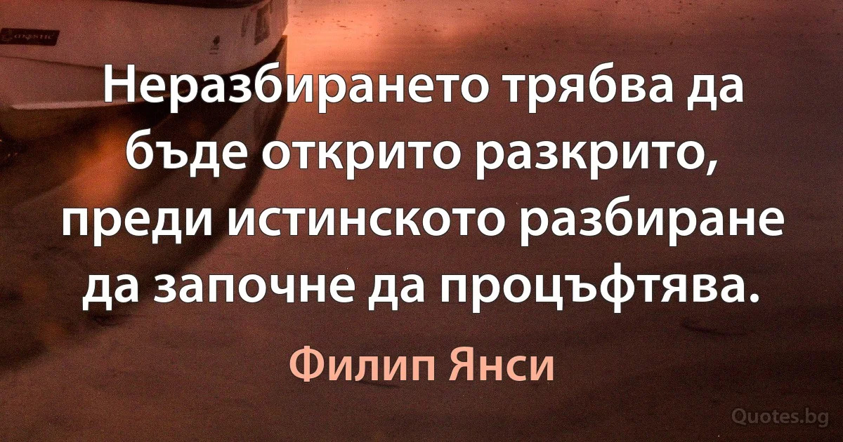 Неразбирането трябва да бъде открито разкрито, преди истинското разбиране да започне да процъфтява. (Филип Янси)