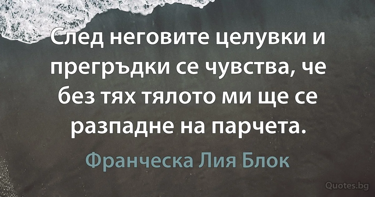 След неговите целувки и прегръдки се чувства, че без тях тялото ми ще се разпадне на парчета. (Франческа Лия Блок)