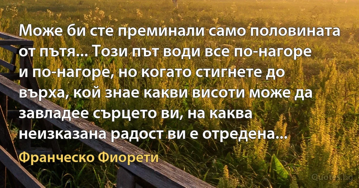 Може би сте преминали само половината от пътя... Този път води все по-нагоре и по-нагоре, но когато стигнете до върха, кой знае какви висоти може да завладее сърцето ви, на каква неизказана радост ви е отредена... (Франческо Фиорети)