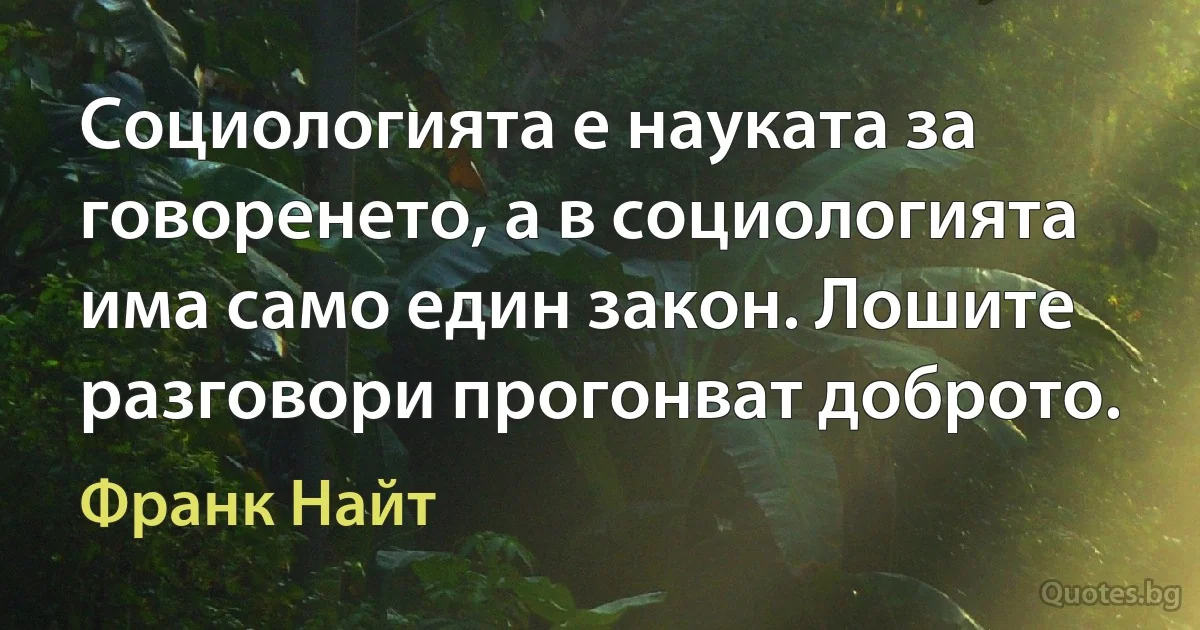 Социологията е науката за говоренето, а в социологията има само един закон. Лошите разговори прогонват доброто. (Франк Найт)