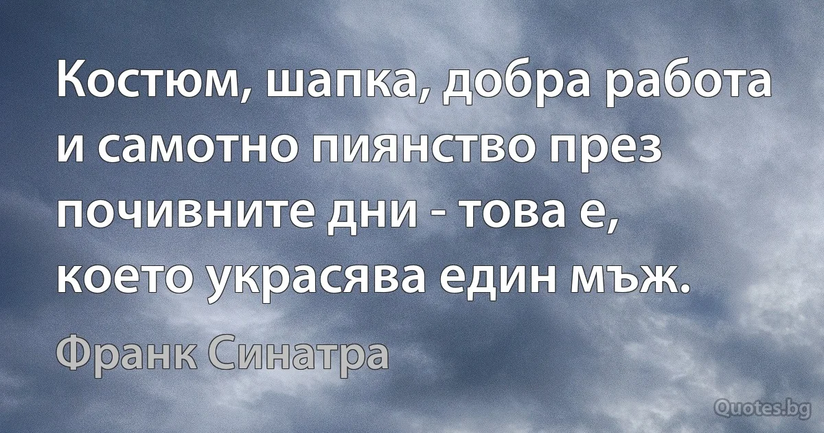 Костюм, шапка, добра работа и самотно пиянство през почивните дни - това е, което украсява един мъж. (Франк Синатра)