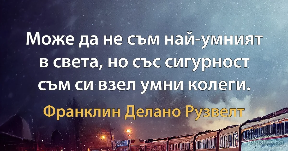 Може да не съм най-умният в света, но със сигурност съм си взел умни колеги. (Франклин Делано Рузвелт)