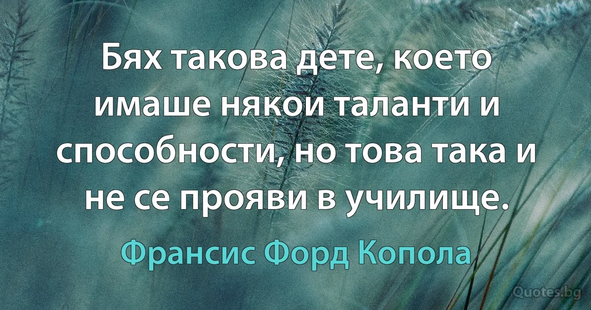 Бях такова дете, което имаше някои таланти и способности, но това така и не се прояви в училище. (Франсис Форд Копола)