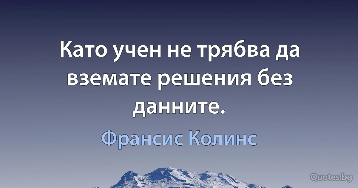 Като учен не трябва да вземате решения без данните. (Франсис Колинс)