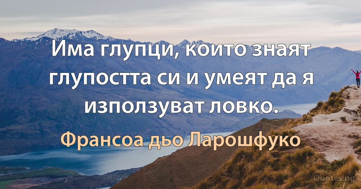 Има глупци, които знаят глупостта си и умеят да я използуват ловко. (Франсоа дьо Ларошфуко)