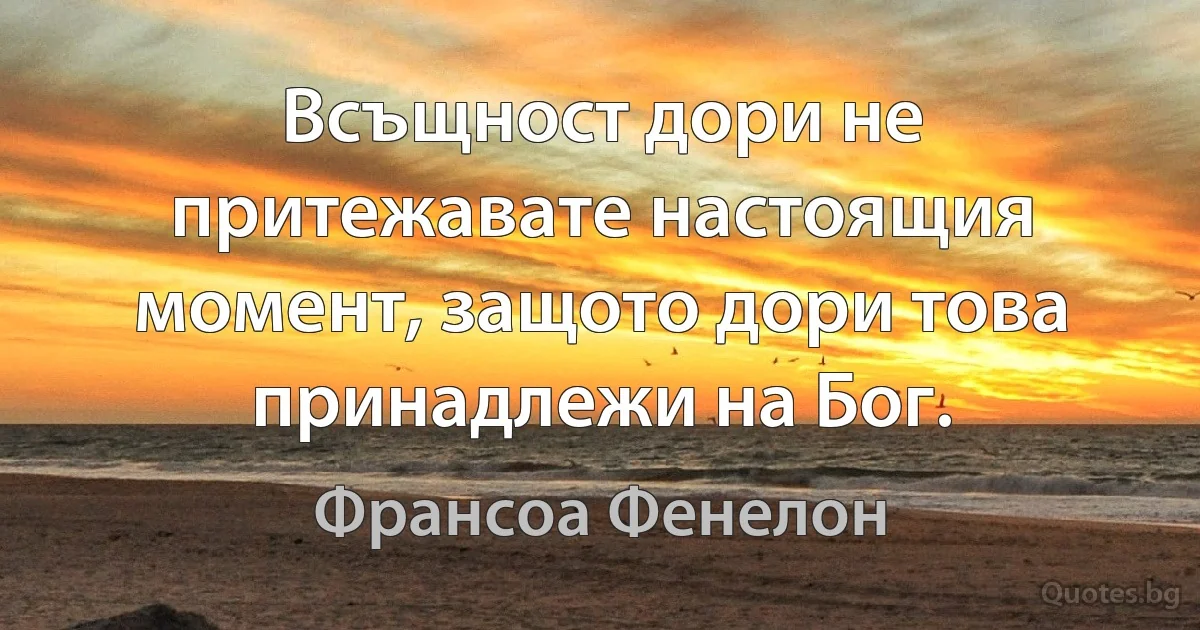 Всъщност дори не притежавате настоящия момент, защото дори това принадлежи на Бог. (Франсоа Фенелон)