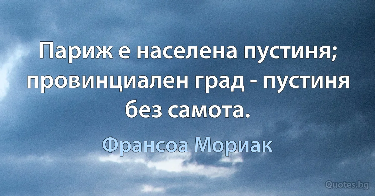 Париж е населена пустиня; провинциален град - пустиня без самота. (Франсоа Мориак)