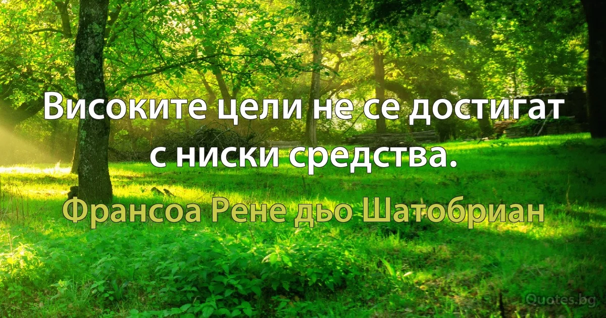 Високите цели не се достигат с ниски средства. (Франсоа Рене дьо Шатобриан)