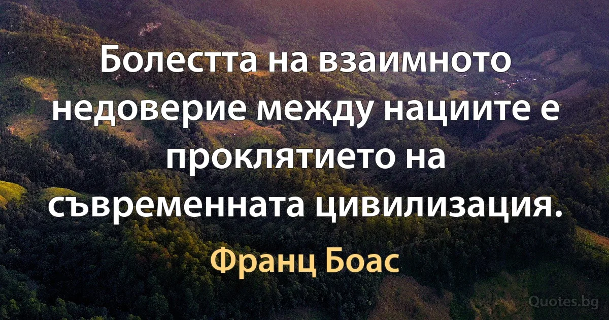 Болестта на взаимното недоверие между нациите е проклятието на съвременната цивилизация. (Франц Боас)