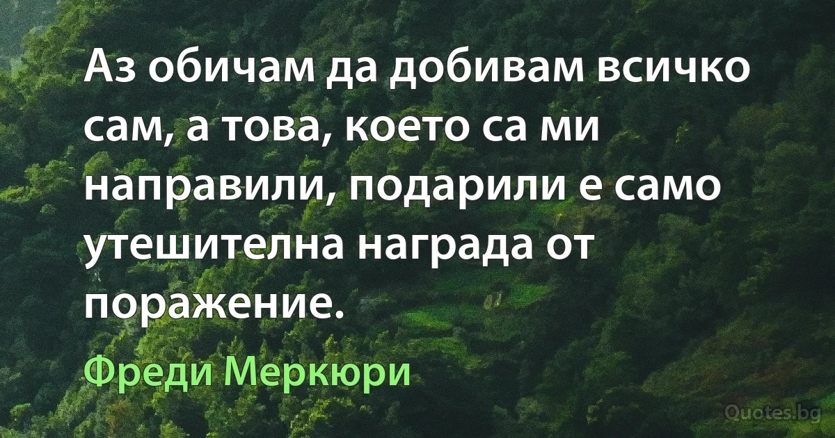 Аз обичам да добивам всичко сам, а това, което са ми направили, подарили е само утешителна награда от поражение. (Фреди Меркюри)