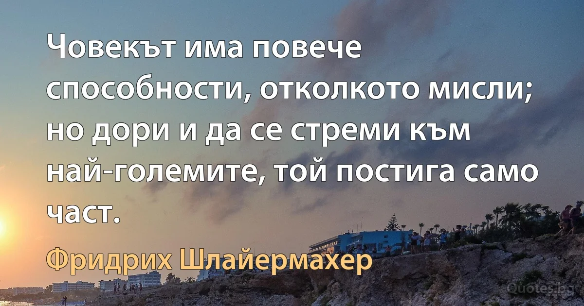 Човекът има повече способности, отколкото мисли; но дори и да се стреми към най-големите, той постига само част. (Фридрих Шлайермахер)