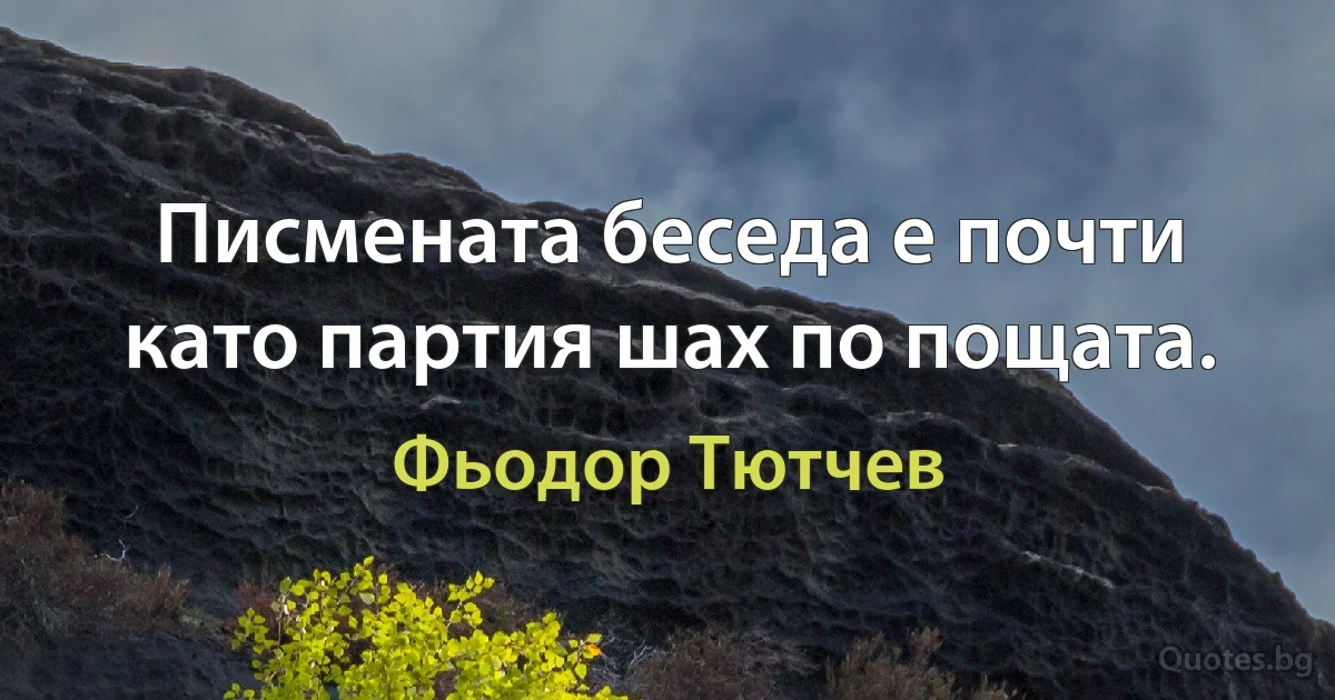 Писмената беседа е почти като партия шах по пощата. (Фьодор Тютчев)