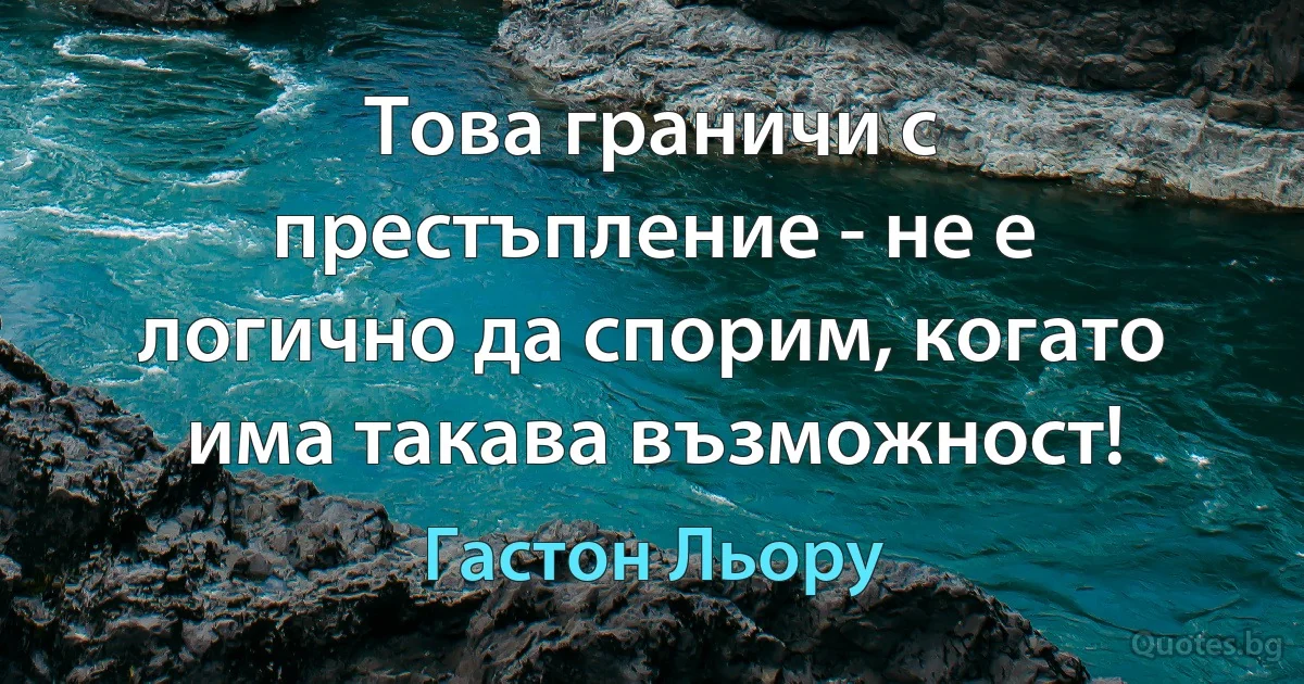 Това граничи с престъпление - не е логично да спорим, когато има такава възможност! (Гастон Льору)