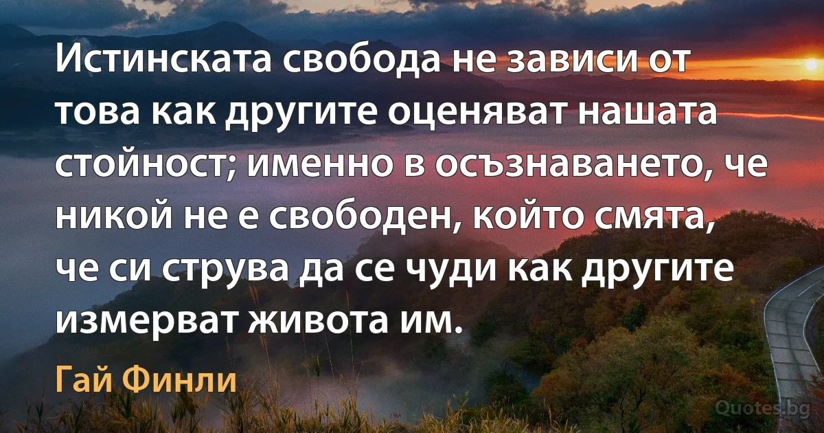 Истинската свобода не зависи от това как другите оценяват нашата стойност; именно в осъзнаването, че никой не е свободен, който смята, че си струва да се чуди как другите измерват живота им. (Гай Финли)