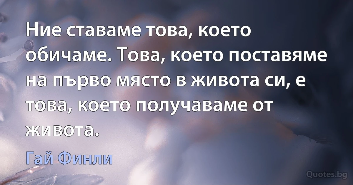 Ние ставаме това, което обичаме. Това, което поставяме на първо място в живота си, е това, което получаваме от живота. (Гай Финли)