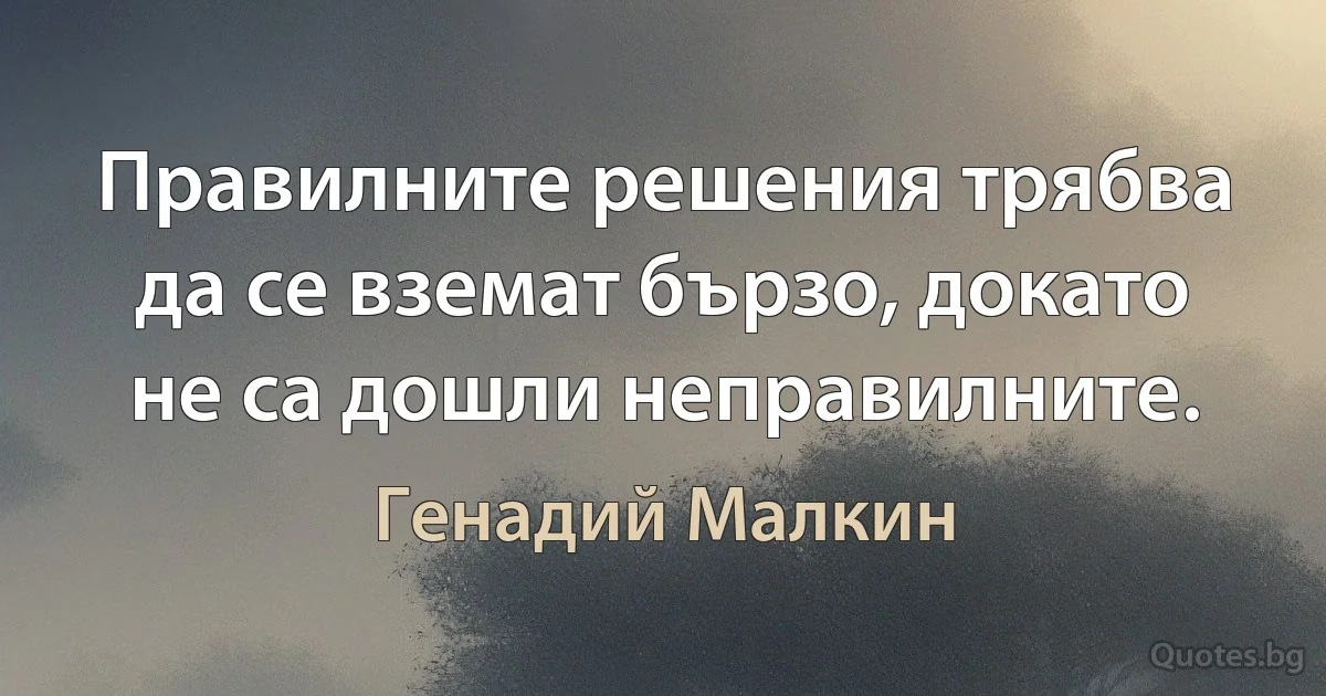 Правилните решения трябва да се вземат бързо, докато не са дошли неправилните. (Генадий Малкин)