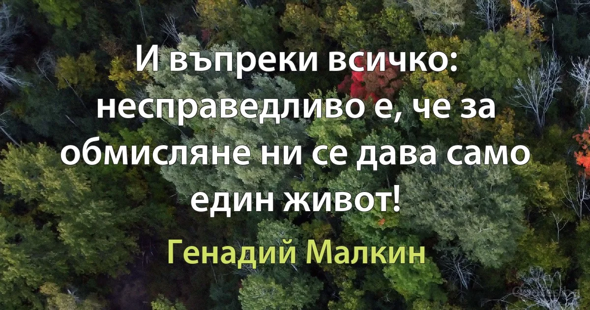 И въпреки всичко: несправедливо е, че за обмисляне ни се дава само един живот! (Генадий Малкин)