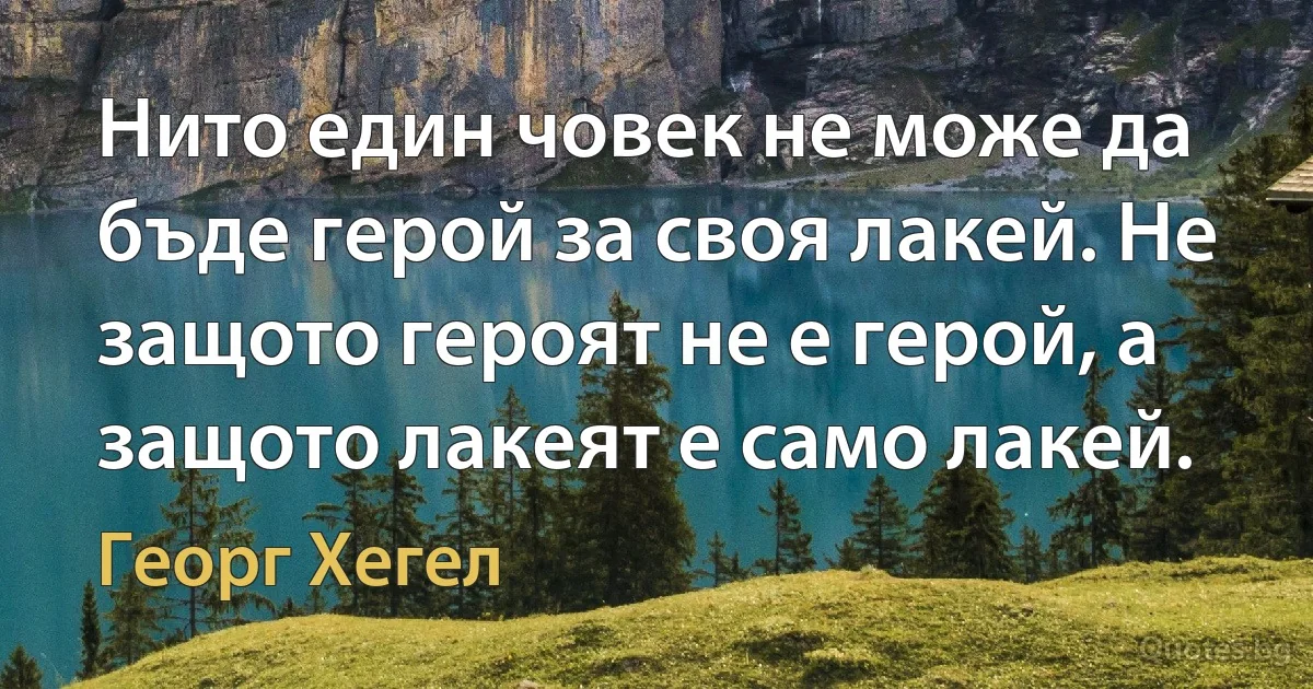 Нито един човек не може да бъде герой за своя лакей. Не защото героят не е герой, а защото лакеят е само лакей. (Георг Хегел)