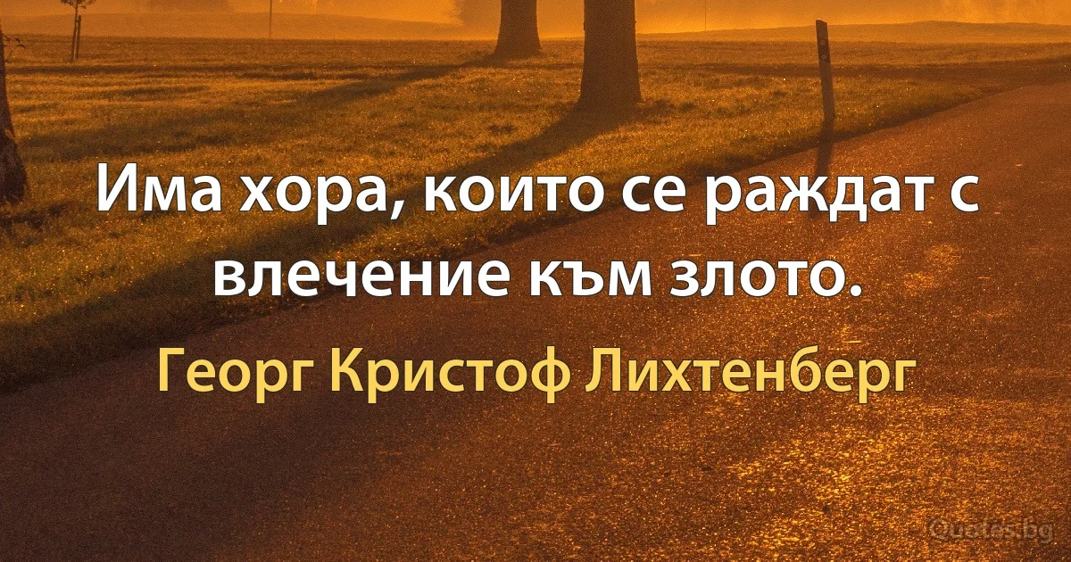 Има хора, които се раждат с влечение към злото. (Георг Кристоф Лихтенберг)