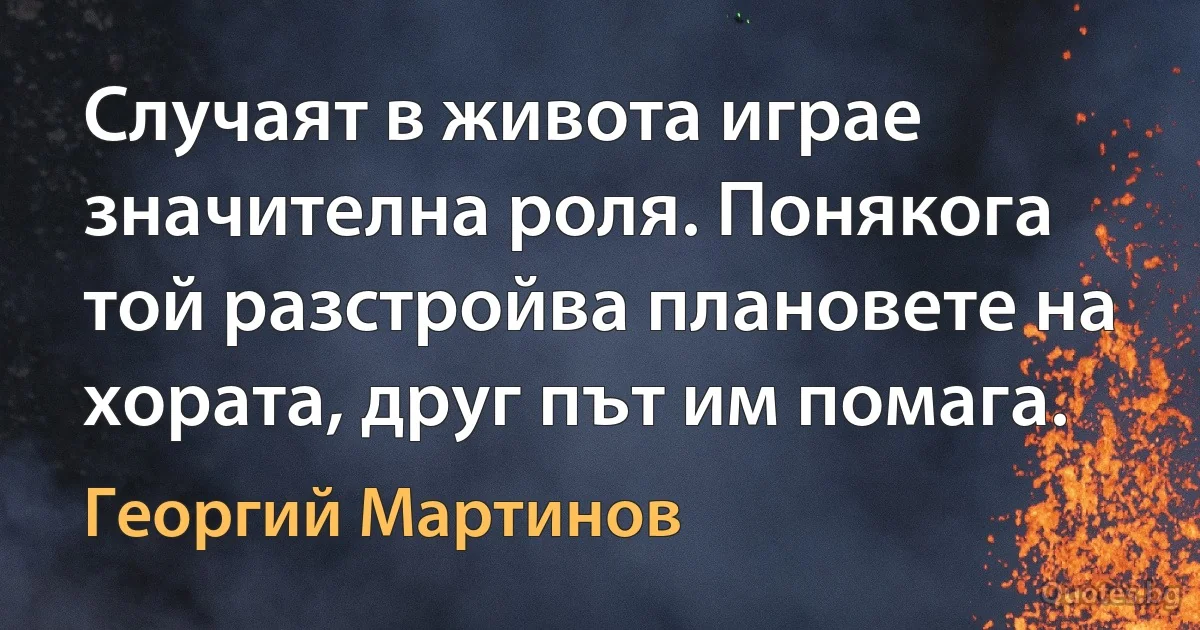 Случаят в живота играе значителна роля. Понякога той разстройва плановете на хората, друг път им помага. (Георгий Мартинов)