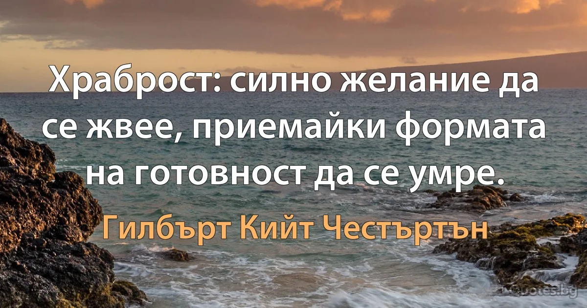 Храброст: силно желание да се жвее, приемайки формата на готовност да се умре. (Гилбърт Кийт Честъртън)