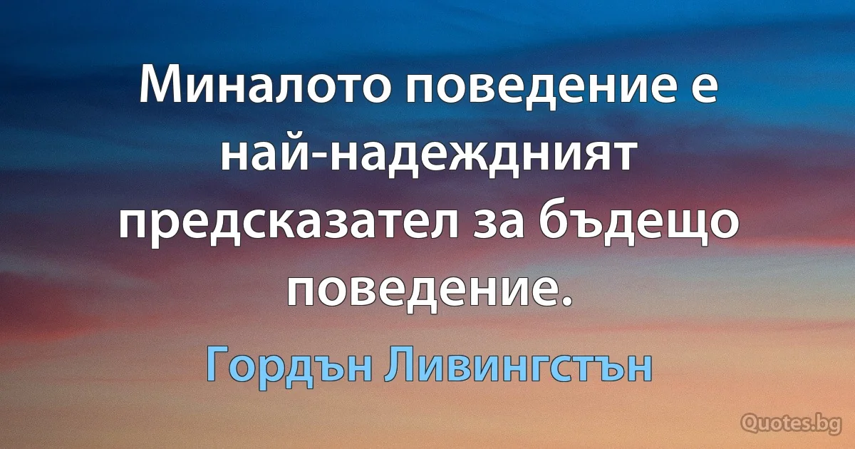 Миналото поведение е най-надеждният предсказател за бъдещо поведение. (Гордън Ливингстън)