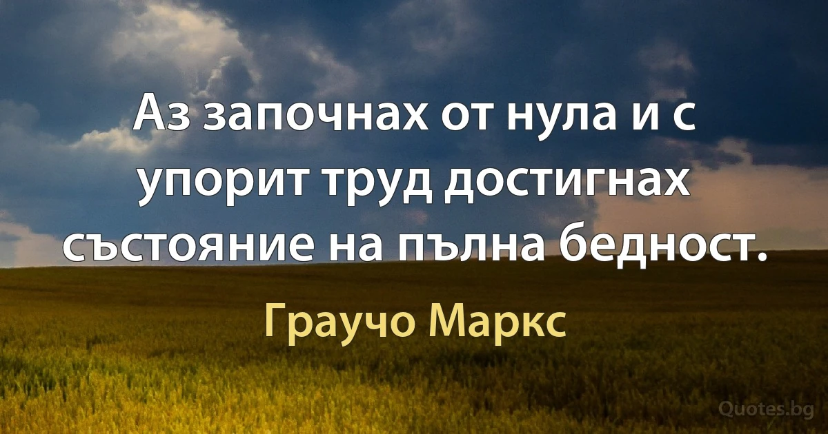 Аз започнах от нула и с упорит труд достигнах състояние на пълна бедност. (Граучо Маркс)