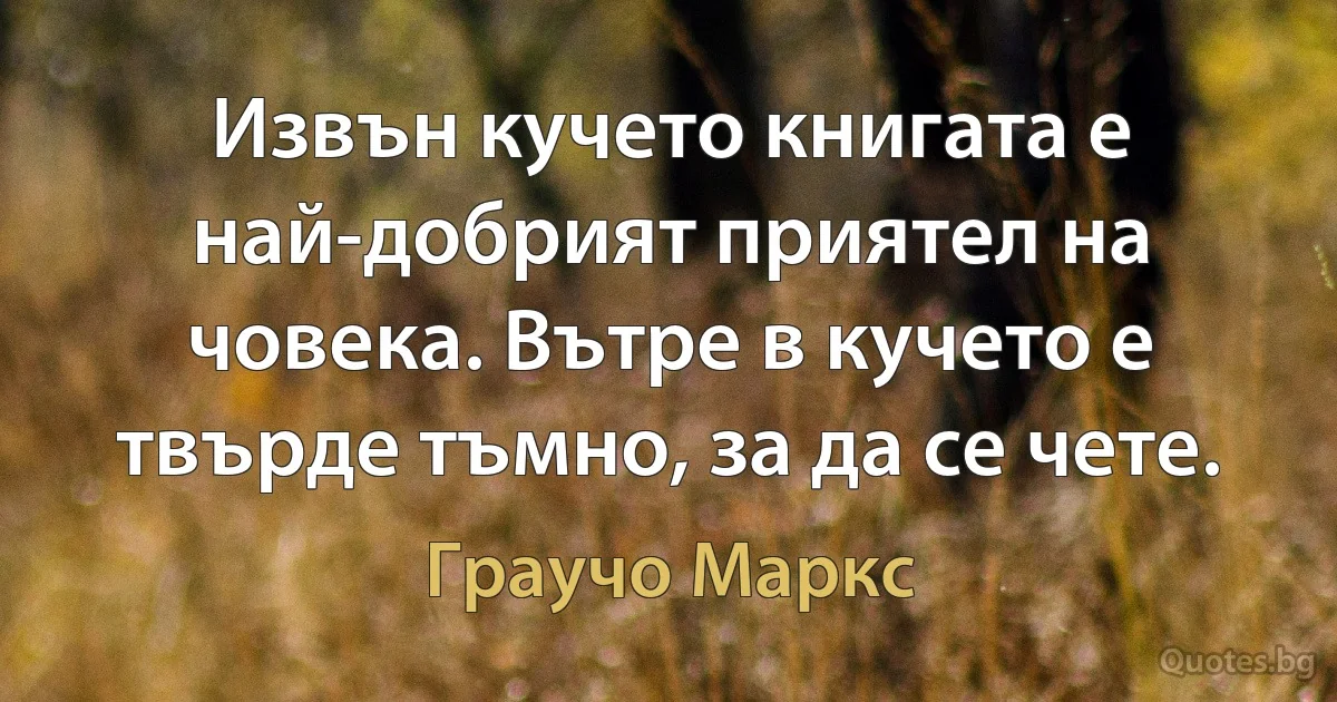 Извън кучето книгата е най-добрият приятел на човека. Вътре в кучето е твърде тъмно, за да се чете. (Граучо Маркс)