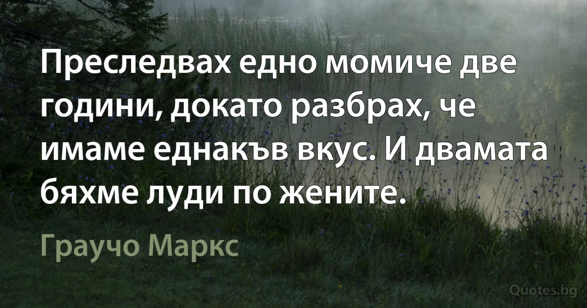 Преследвах едно момиче две години, докато разбрах, че имаме еднакъв вкус. И двамата бяхме луди по жените. (Граучо Маркс)