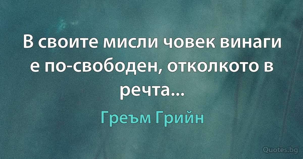 В своите мисли човек винаги е по-свободен, отколкото в речта... (Греъм Грийн)