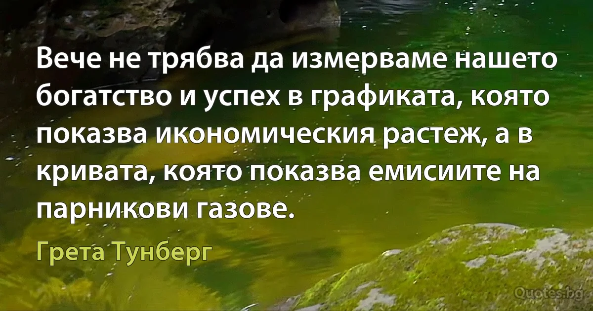 Вече не трябва да измерваме нашето богатство и успех в графиката, която показва икономическия растеж, а в кривата, която показва емисиите на парникови газове. (Грета Тунберг)