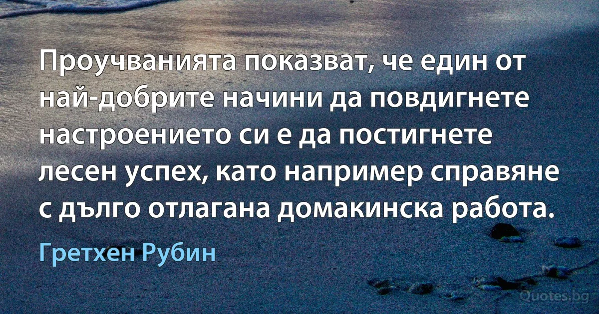 Проучванията показват, че един от най-добрите начини да повдигнете настроението си е да постигнете лесен успех, като например справяне с дълго отлагана домакинска работа. (Гретхен Рубин)