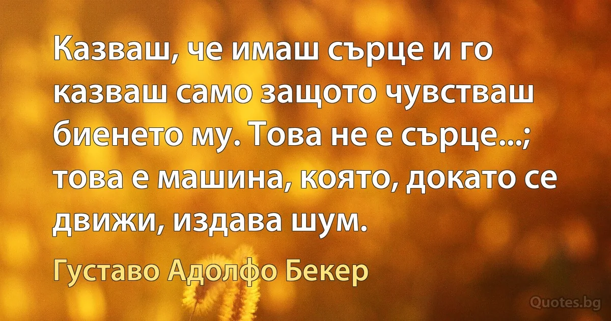 Казваш, че имаш сърце и го казваш само защото чувстваш биенето му. Това не е сърце...; това е машина, която, докато се движи, издава шум. (Густаво Адолфо Бекер)