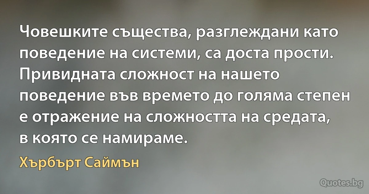 Човешките същества, разглеждани като поведение на системи, са доста прости. Привидната сложност на нашето поведение във времето до голяма степен е отражение на сложността на средата, в която се намираме. (Хърбърт Саймън)