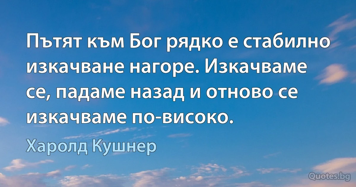 Пътят към Бог рядко е стабилно изкачване нагоре. Изкачваме се, падаме назад и отново се изкачваме по-високо. (Харолд Кушнер)