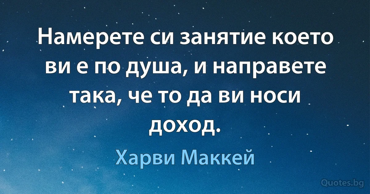 Намерете си занятие което ви е по душа, и направете така, че то да ви носи доход. (Харви Маккей)