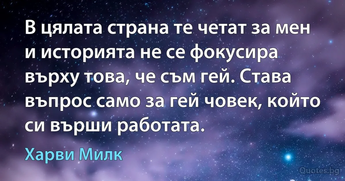 В цялата страна те четат за мен и историята не се фокусира върху това, че съм гей. Става въпрос само за гей човек, който си върши работата. (Харви Милк)