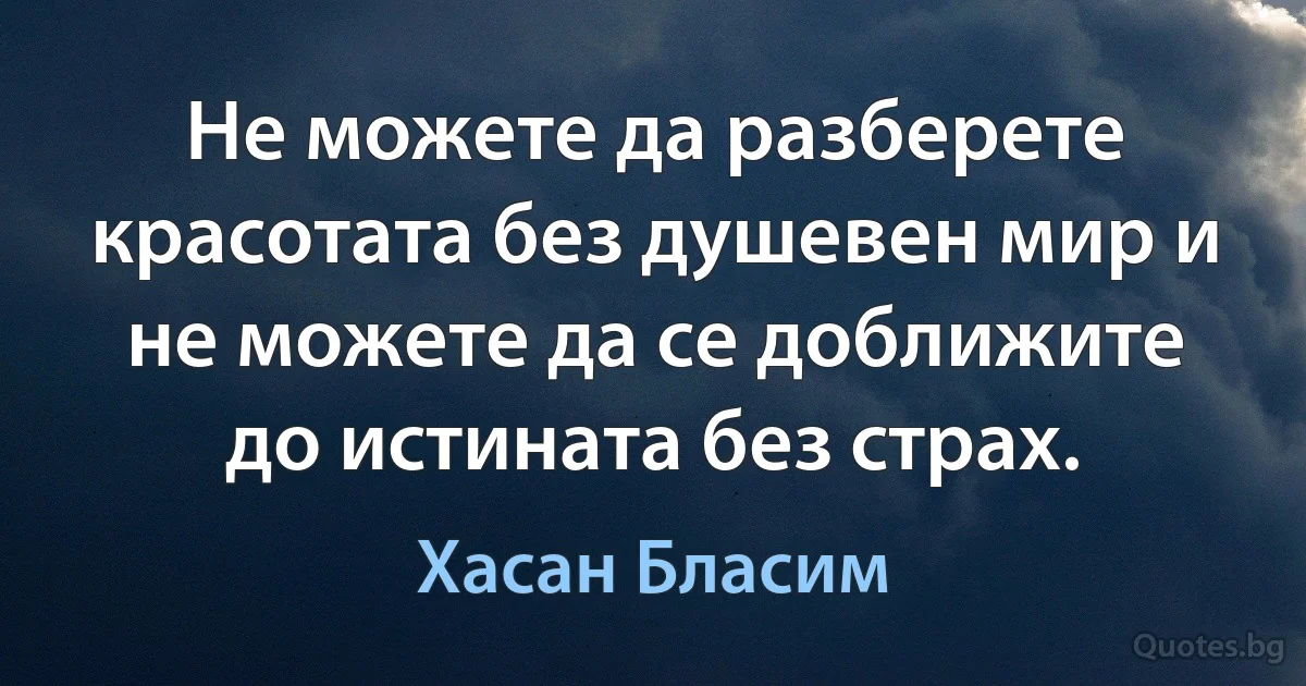 Не можете да разберете красотата без душевен мир и не можете да се доближите до истината без страх. (Хасан Бласим)