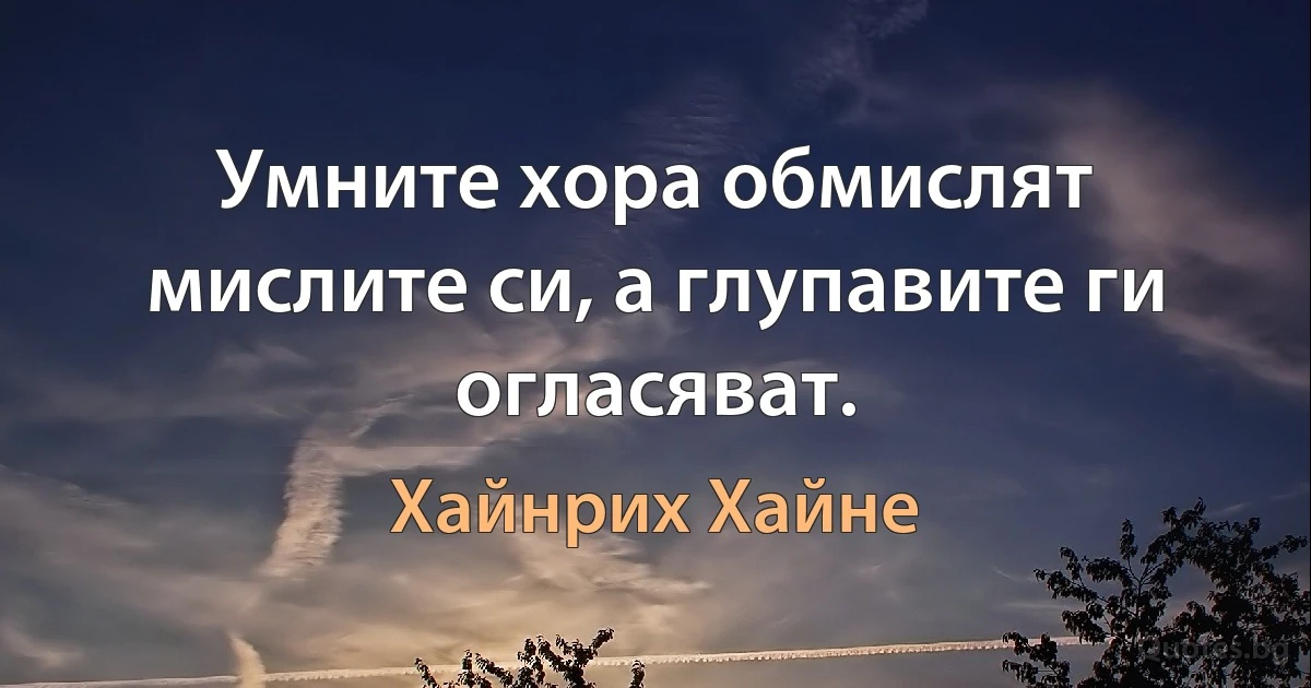 Умните хора обмислят мислите си, а глупавите ги огласяват. (Хайнрих Хайне)